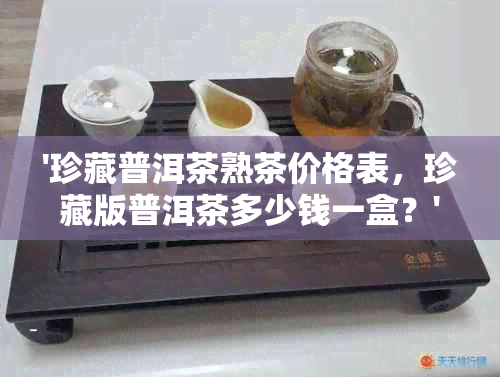 '珍藏普洱茶熟茶价格表，珍藏版普洱茶多少钱一盒？'