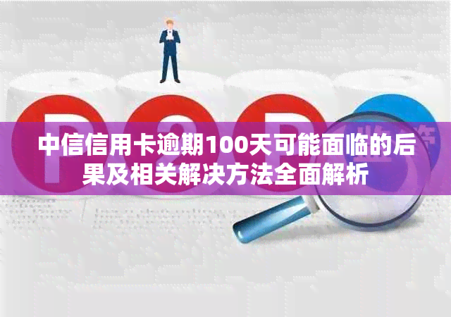 中信信用卡逾期100天可能面临的后果及相关解决方法全面解析