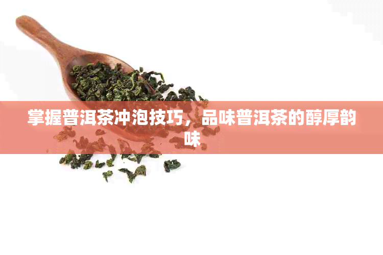 掌握普洱茶冲泡技巧，品味普洱茶的醇厚韵味