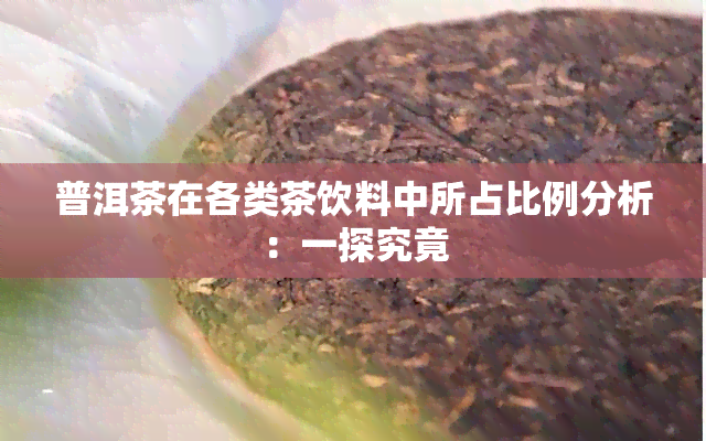 普洱茶在各类茶饮料中所占比例分析：一探究竟