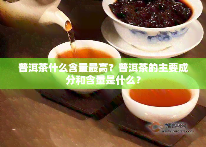 普洱茶什么含量更高？普洱茶的主要成分和含量是什么？