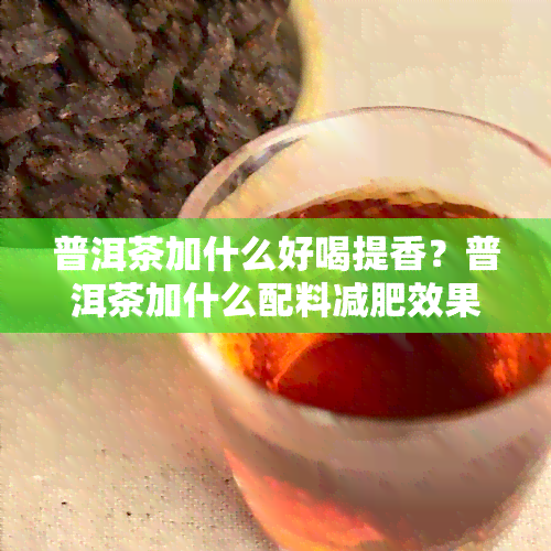 普洱茶加什么好喝提香？普洱茶加什么配料减肥效果好？