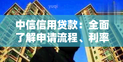 中信信用贷款：全面了解申请流程、利率、条件及还款方式，解决您的贷款难题