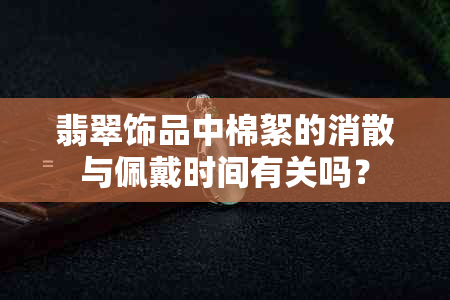 翡翠饰品中棉絮的消散与佩戴时间有关吗？