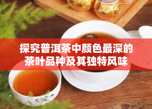 探究普洱茶中颜色最深的茶叶品种及其独特风味