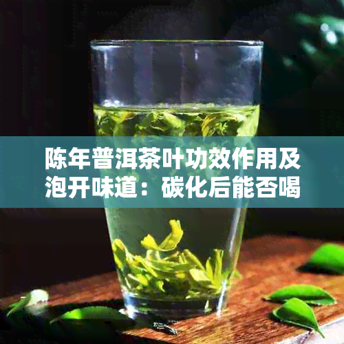 陈年普洱茶叶功效作用及泡开味道：碳化后能否喝？