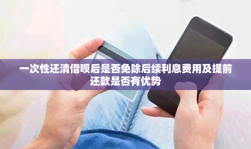 一次性还清借呗后是否免除后续利息费用及提前还款是否有优势