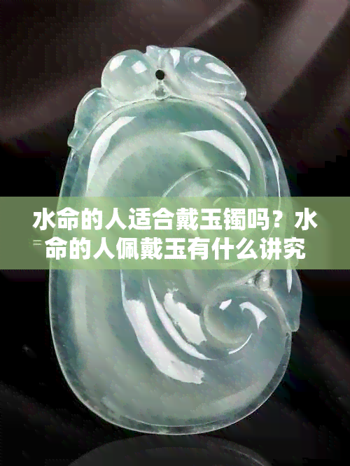 水命的人适合戴玉镯吗？水命的人佩戴玉有什么讲究？