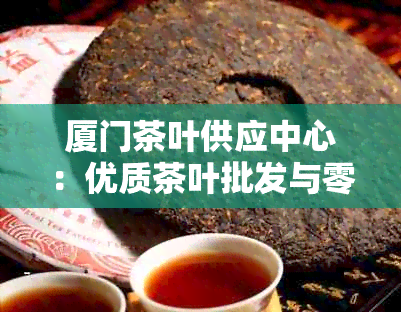 厦门茶叶供应中心：优质茶叶批发与零售