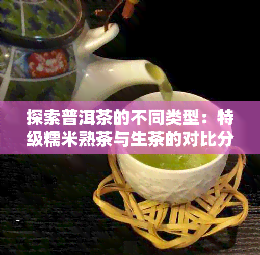 探索普洱茶的不同类型：特级糯米熟茶与生茶的对比分析