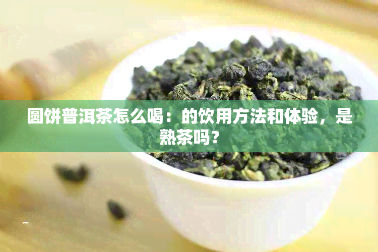 圆饼普洱茶怎么喝：的饮用方法和体验，是熟茶吗？