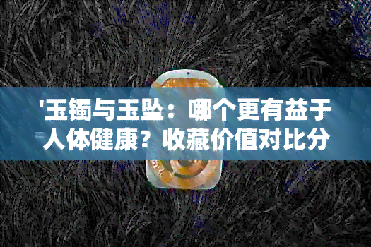 '玉镯与玉坠：哪个更有益于人体健康？收藏价值对比分析'