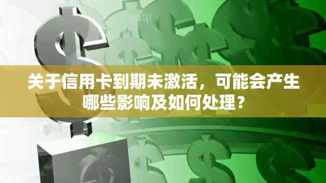 关于信用卡到期未激活，可能会产生哪些影响及如何处理？