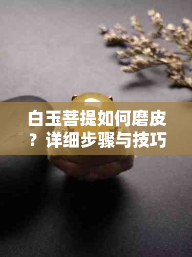 白玉菩提如何磨皮？详细步骤与技巧大公开！