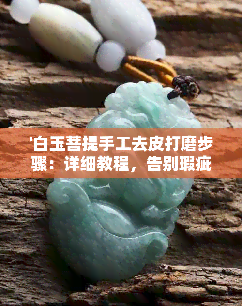 '白玉菩提手工去皮打磨步骤：详细教程，告别瑕疵'