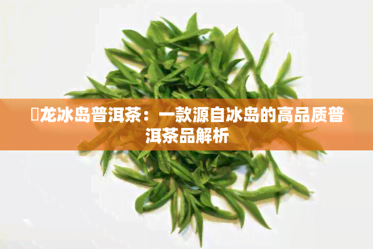 犇龙冰岛普洱茶：一款源自冰岛的高品质普洱茶品解析