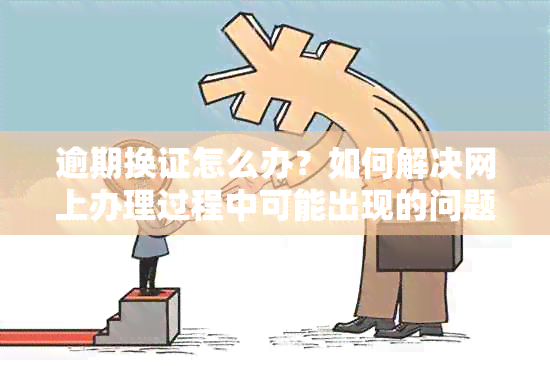 逾期换证怎么办？如何解决网上办理过程中可能出现的问题及相关注意事项