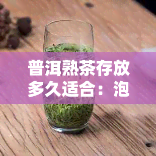 普洱熟茶存放多久适合：泡茶、喝的时间及年份建议