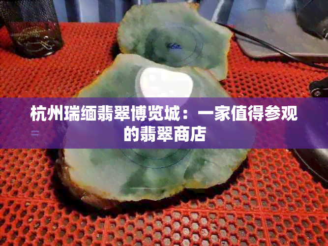 杭州瑞缅翡翠博览城：一家值得参观的翡翠商店