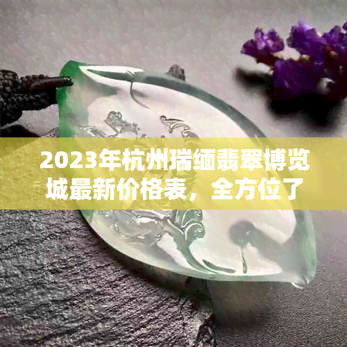 2023年杭州瑞缅翡翠博览城最新价格表，全方位了解各类翡翠产品及市场行情