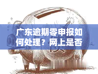 广东逾期零申报如何处理？网上是否可申报？