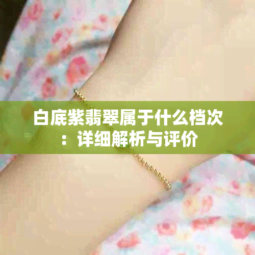 白底紫翡翠属于什么档次：详细解析与评价