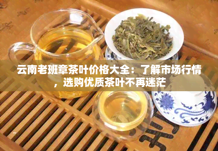 云南老班章茶叶价格大全：了解市场行情，选购优质茶叶不再迷茫