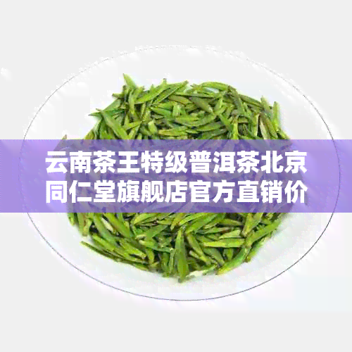 云南茶王特级普洱茶北京同仁堂旗舰店官方直销价格及养生功效