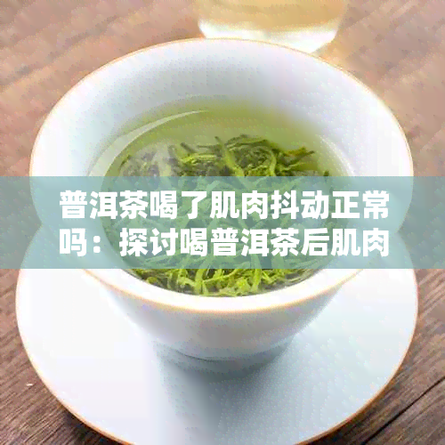 普洱茶喝了肌肉抖动正常吗：探讨喝普洱茶后肌肉抖动的原因及解决方法