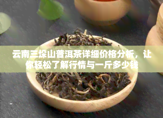 云南三垛山普洱茶详细价格分析，让你轻松了解行情与一斤多少钱