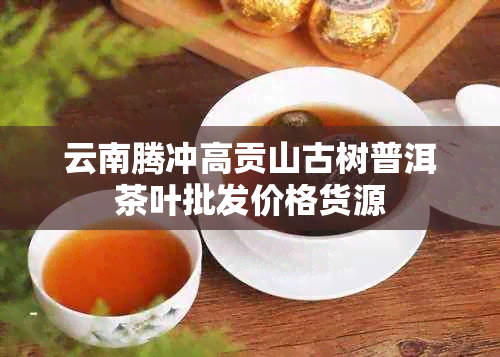 云南腾冲高贡山古树普洱茶叶批发价格货源