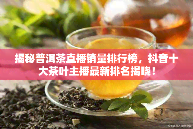 揭秘普洱茶直播销量排行榜，抖音十大茶叶主播最新排名揭晓！