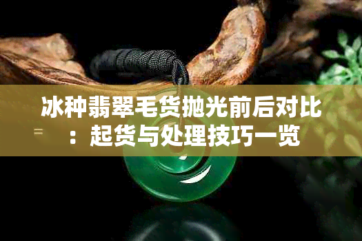 冰种翡翠毛货抛光前后对比：起货与处理技巧一览