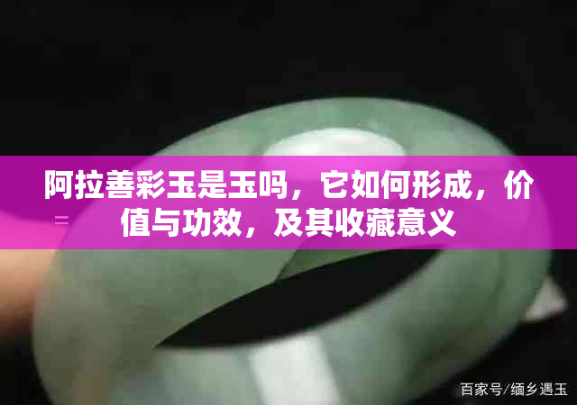 阿拉善彩玉是玉吗，它如何形成，价值与功效，及其收藏意义