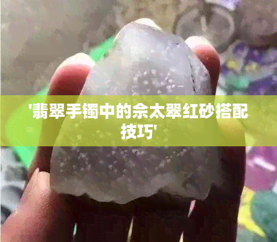 '翡翠手镯中的佘太翠红砂搭配技巧'