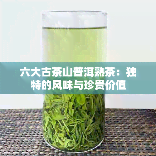 六大古茶山普洱熟茶：独特的风味与珍贵价值