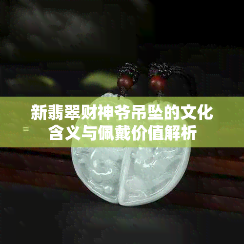 新翡翠财神爷吊坠的文化含义与佩戴价值解析