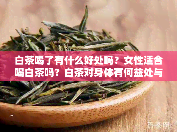 白茶喝了有什么好处吗？女性适合喝白茶吗？白茶对身体有何益处与敝端？