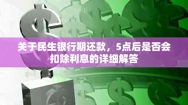 关于民生银行期还款，5点后是否会扣除利息的详细解答