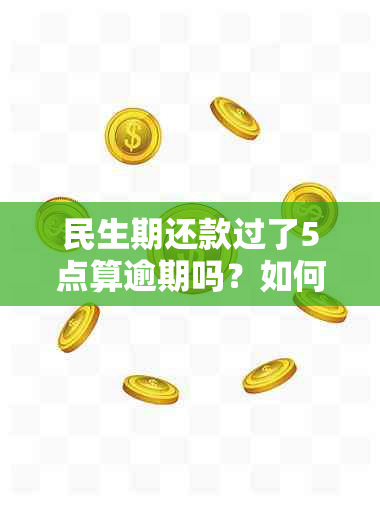 民生期还款过了5点算逾期吗？如何补救并避免扣利息？