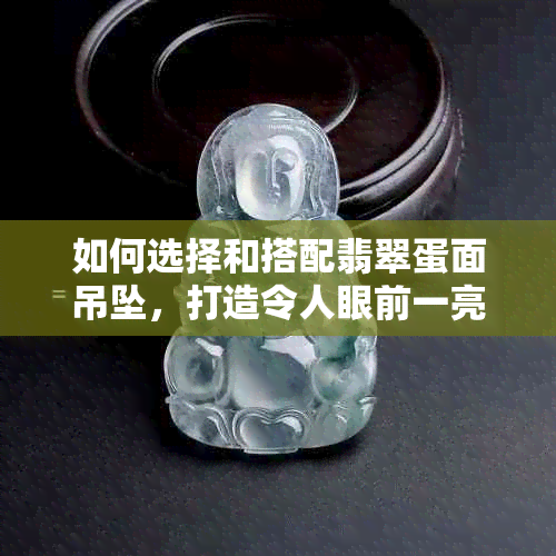 如何选择和搭配翡翠蛋面吊坠，打造令人眼前一亮的完美配饰？