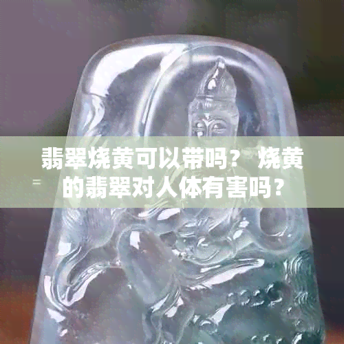 翡翠烧黄可以带吗？ 烧黄的翡翠对人体有害吗？