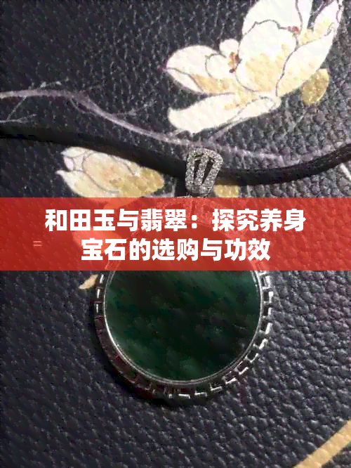 和田玉与翡翠：探究养身宝石的选购与功效