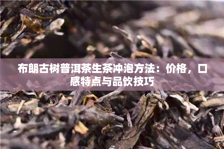 布朗古树普洱茶生茶冲泡方法：价格，口感特点与品饮技巧