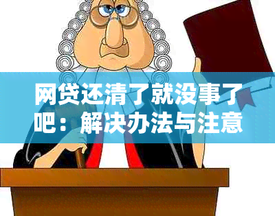 网贷还清了就没事了吧：解决办法与注意事项