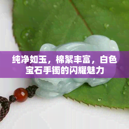 纯净如玉，棉絮丰富，白色宝石手镯的闪耀魅力