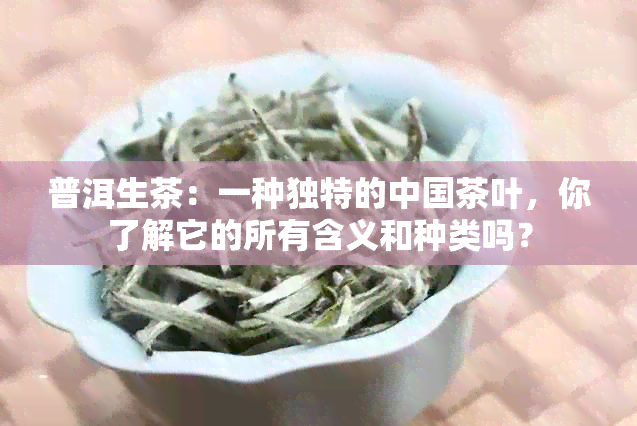 普洱生茶：一种独特的中国茶叶，你了解它的所有含义和种类吗？