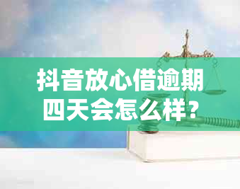 抖音放心借逾期四天会怎么样？