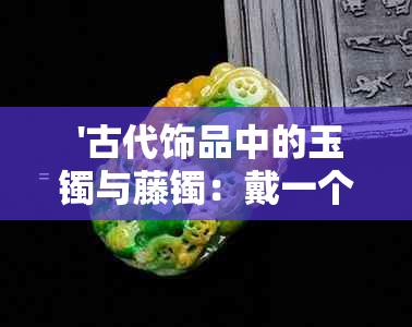  '古代饰品中的玉镯与藤镯：戴一个还是一对？'