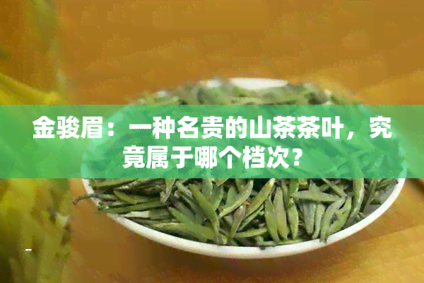 金骏眉：一种名贵的山茶茶叶，究竟属于哪个档次？